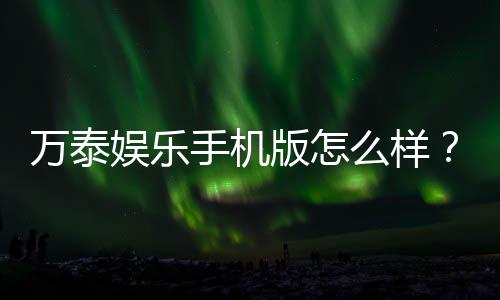 万泰娱乐手机版怎么样?资深玩家实测体验与下载指南