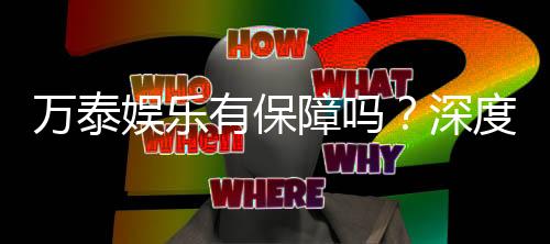 万泰娱乐有保障吗？深度解析平台安全性与玩家真实体验