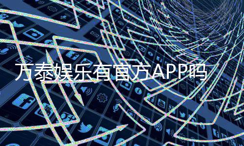 万泰娱乐有官方APP吗？一文详解下载安装与使用指南