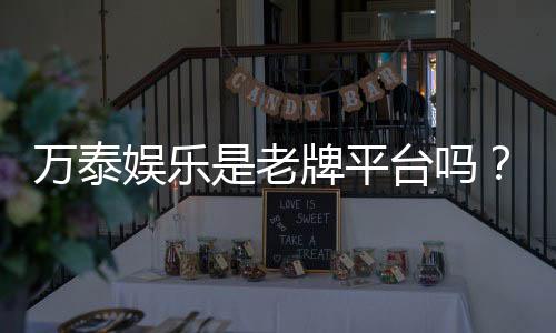 万泰娱乐是老牌平台吗？资深玩家解析其历史与信誉