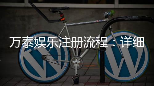 万泰娱乐注册流程:详细步骤与快速开户指南