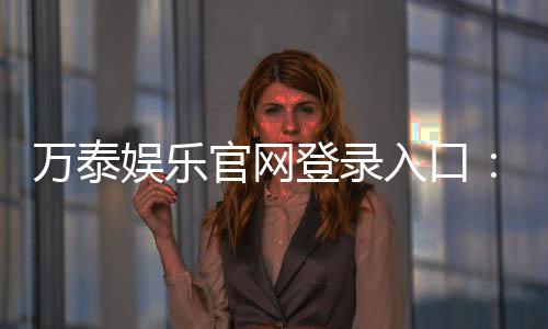 万泰娱乐官网登录入口：畅享顶级棋牌电游的尊贵体验