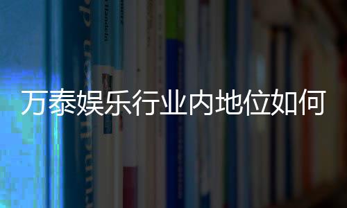 万泰娱乐行业内地位如何?深度解析其市场影响力与玩家口碑