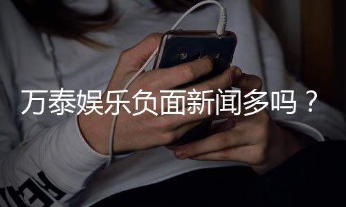 万泰娱乐负面新闻多吗？深度解析其真实情况与玩家评价