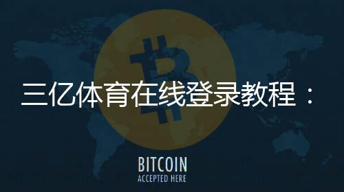 三亿体育在线登录教程：新手注册、登录入口与账号安全全攻略