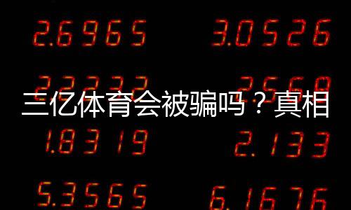 三亿体育会被骗吗？真相揭秘与新手防骗攻略
