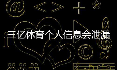 三亿体育个人信息会泄漏吗？真实风险解析与隐私保护全攻略