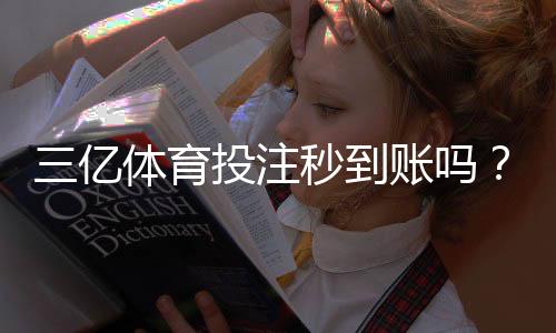 三亿体育投注秒到账吗?到账速度、支付安全与提现流程全解析
