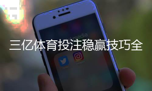 三亿体育投注稳赢技巧全解析：资金管理、赔率分析与避坑指南