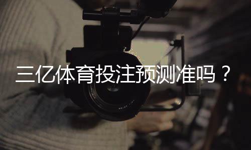 三亿体育投注预测准吗?准确性评估、用户口碑与风险解析