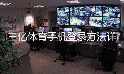 三亿体育手机登录方法详解:快速入口、步骤与常见问题解决