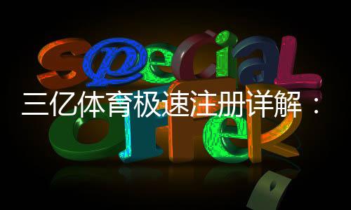 三亿体育极速注册详解：官方快速注册流程与新手注意事项