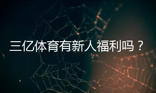 三亿体育有新人福利吗？新人注册礼包、首存优惠与领取攻略一次看懂