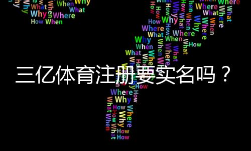 三亿体育注册要实名吗？新手必看实名认证流程与注意事项