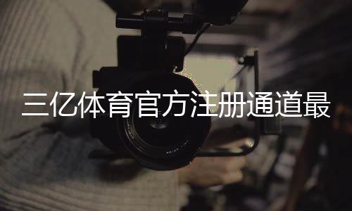 三亿体育官方注册通道最新入口:新手注册步骤、实名认证与常见问题一看就懂