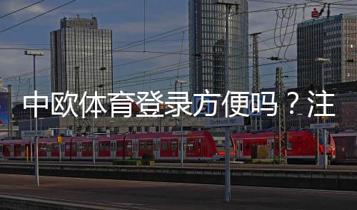 中欧体育登录方便吗？注册登录流程、常见问题与快捷登录技巧详解