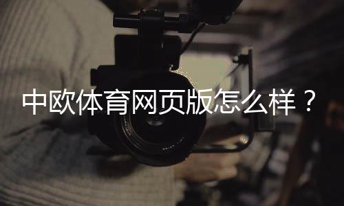 中欧体育网页版怎么样？真实测评、优势缺点与新手使用攻略