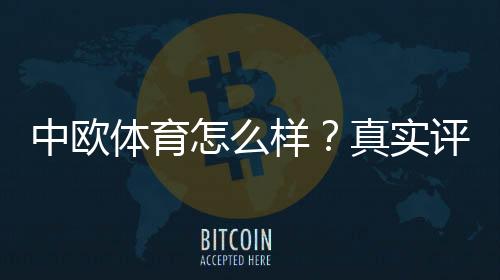中欧体育怎么样？真实评测：平台可靠性、玩法、优惠与提现安全全解析