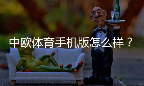 中欧体育手机版怎么样?下载安装、功能与安全全面评测