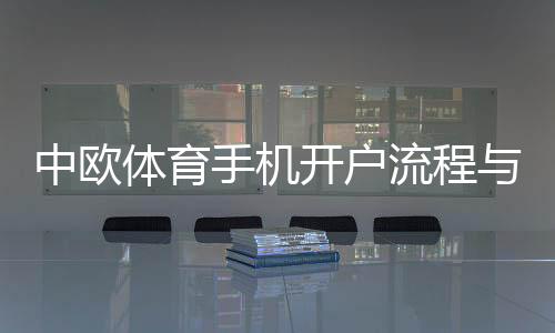 中欧体育手机开户流程与注意事项:新手快速注册教程及常见问题解答