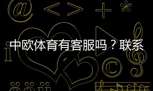 中欧体育有客服吗?联系客服方法、服务时间与常见问题详解