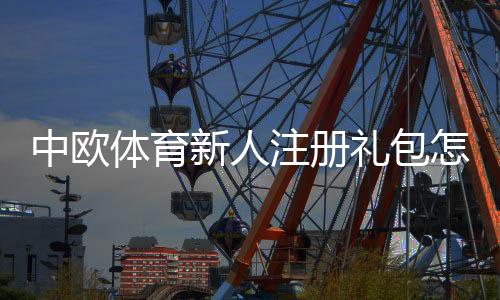 中欧体育新人注册礼包怎么领取?完整步骤、优惠内容与使用攻略