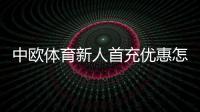 中欧体育新人首充优惠怎么领取？完整流程、额度与注意事项
