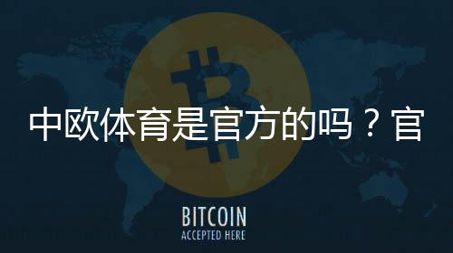 中欧体育是官方的吗？官方资质、合法性与如何判断真伪全面解析