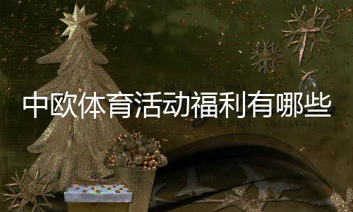中欧体育活动福利有哪些？领取流程、优惠类型与实用攻略一次看懂