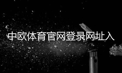 中欧体育官网登录网址入口指南:官方域名、安全登录与常见问题解答