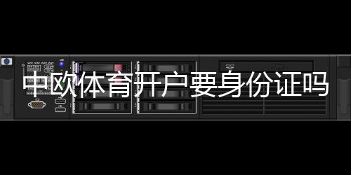 中欧体育开户要身份证吗?开户流程、实名认证要求与常见问题详解