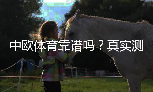 中欧体育靠谱吗？真实测评：平台安全、信誉与提现体验一文看懂