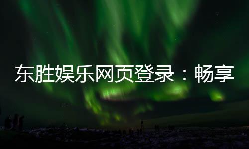 东胜娱乐网页登录:畅享顶级棋牌与电子游艺的登录指南