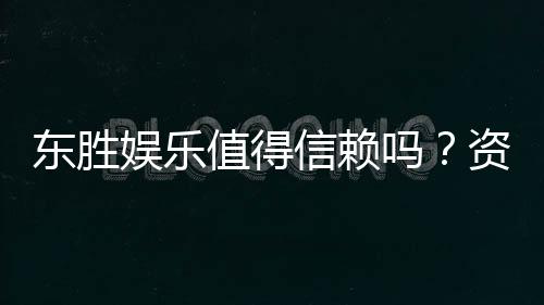东胜娱乐值得信赖吗？资深玩家带你揭秘真实体验
