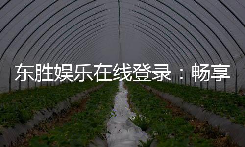 东胜娱乐在线登录：畅享顶级棋牌与电子游艺的在线体验