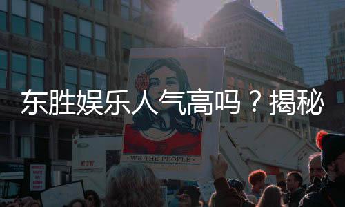 东胜娱乐人气高吗?揭秘其火爆原因与玩家真实体验