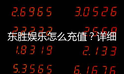 东胜娱乐怎么充值？详细步骤与到账时间解析
