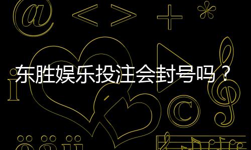 东胜娱乐投注会封号吗？深度解析平台风控与账号安全策略