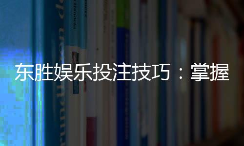 东胜娱乐投注技巧：掌握这5点让你稳赢不赔