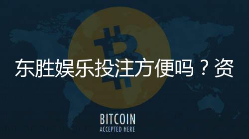 东胜娱乐投注方便吗？资深玩家亲测体验分享