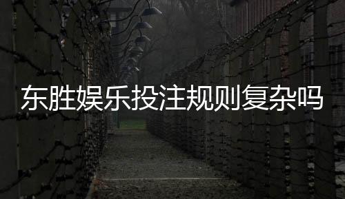 东胜娱乐投注规则复杂吗？新手玩家必看的简明解析指南