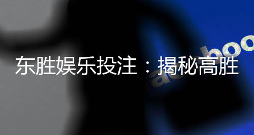 东胜娱乐投注:揭秘高胜率玩家的投注技巧与心得