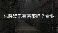 东胜娱乐有客服吗？专业客服团队24小时在线解答