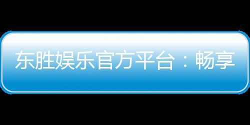 东胜娱乐官方平台：畅享顶级棋牌与电子游艺的尊贵体验