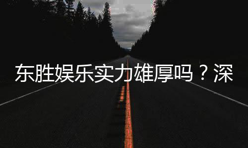 东胜娱乐实力雄厚吗？深度解析其平台优势与玩家口碑