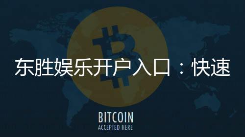 东胜娱乐开户入口:快速注册指南与独家优惠解析