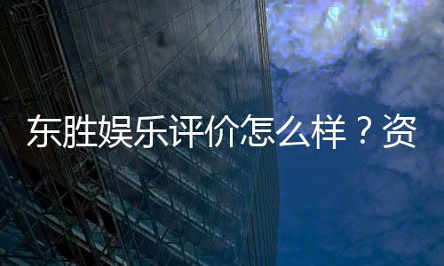 东胜娱乐评价怎么样？资深玩家亲测体验分享