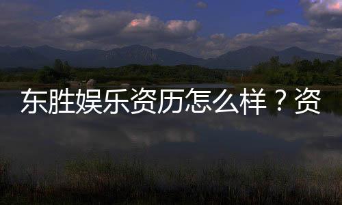 东胜娱乐资历怎么样?资深玩家揭秘其平台实力与信誉