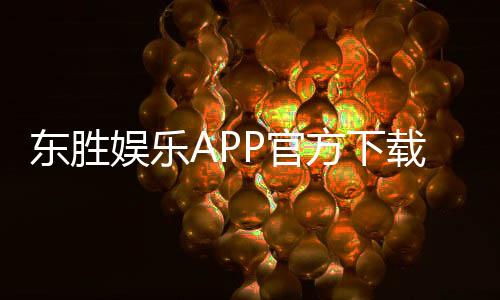 东胜娱乐APP官方下载通道：轻松获取畅玩棋牌电游的官方入口
