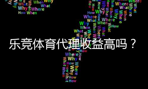 乐竞体育代理收益高吗？真实回报、分成机制与风险评估全面解析